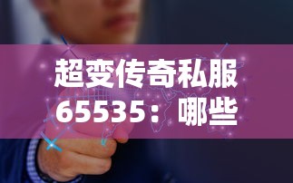 超變傳奇私服65535：哪些方法可以有效地幫助玩家提升實力